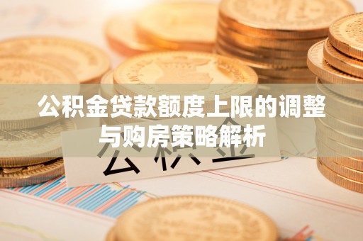 镇平公积金贷款额度上限的调整与购房策略解析