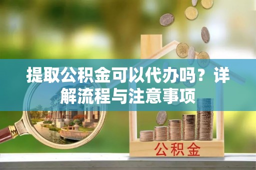 镇平提取公积金可以代办吗？详解流程与注意事项