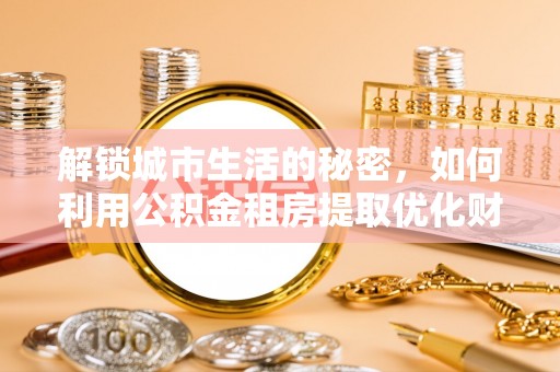 镇平解锁城市生活的秘密，如何利用公积金租房提取优化财务规划