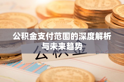 镇平公积金支付范围的深度解析与未来趋势