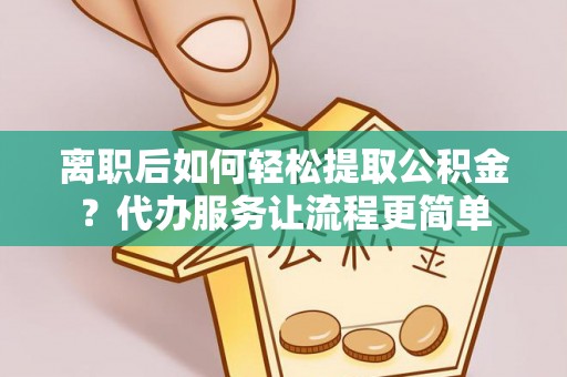 镇平离职后如何轻松提取公积金？代办服务让流程更简单