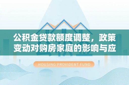 镇平公积金贷款额度调整，政策变动对购房家庭的影响与应对策略