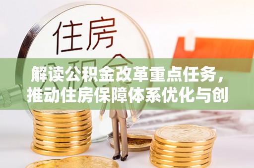镇平解读公积金改革重点任务，推动住房保障体系优化与创新