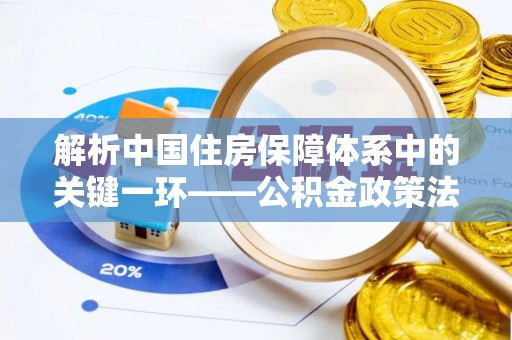 镇平解析中国住房保障体系中的关键一环——公积金政策法规的演变与影响