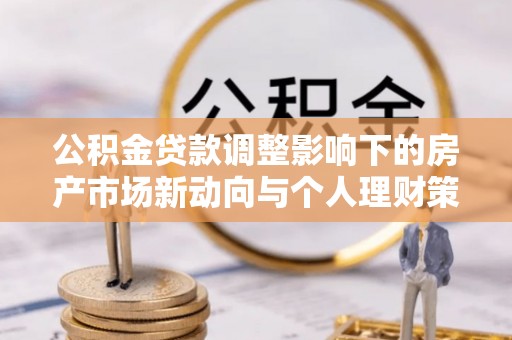镇平公积金贷款调整影响下的房产市场新动向与个人理财策略