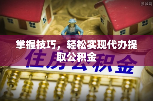 镇平掌握技巧，轻松实现代办提取公积金