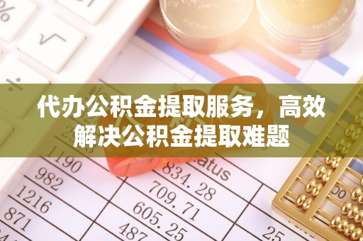 镇平代办公积金提取服务，高效解决公积金提取难题