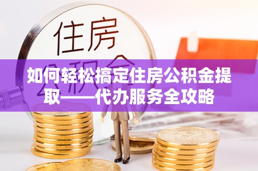 镇平如何轻松搞定住房公积金提取——代办服务全攻略