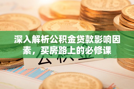 镇平深入解析公积金贷款影响因素，买房路上的必修课