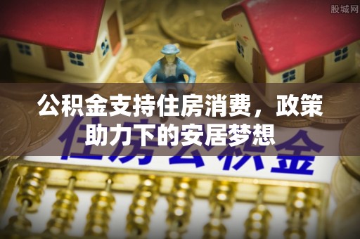 镇平公积金支持住房消费，政策助力下的安居梦想