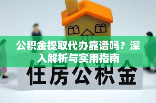 镇平公积金提取代办靠谱吗？深入解析与实用指南