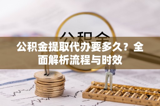 镇平公积金提取代办要多久？全面解析流程与时效