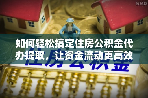 镇平如何轻松搞定住房公积金代办提取，让资金流动更高效