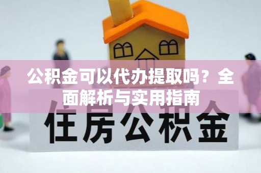 镇平公积金可以代办提取吗？全面解析与实用指南