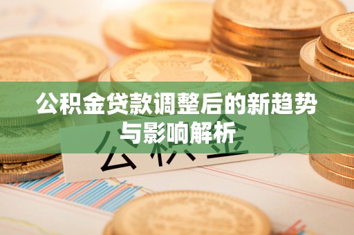 镇平公积金贷款调整后的新趋势与影响解析