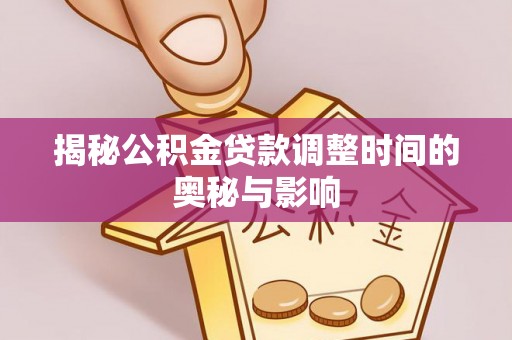 镇平揭秘公积金贷款调整时间的奥秘与影响