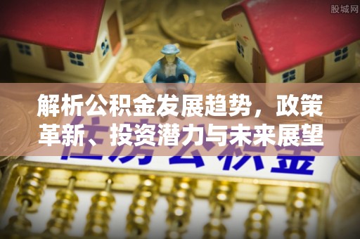 镇平解析公积金发展趋势，政策革新、投资潜力与未来展望