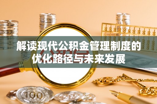 镇平解读现代公积金管理制度的优化路径与未来发展