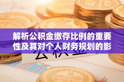 镇平解析公积金缴存比例的重要性及其对个人财务规划的影响