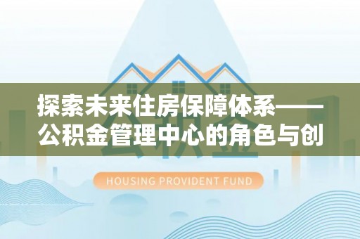 镇平探索未来住房保障体系——公积金管理中心的角色与创新