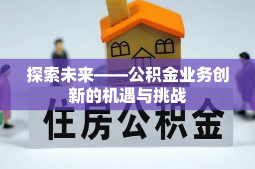 镇平探索未来——公积金业务创新的机遇与挑战