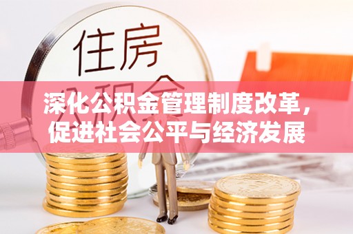 镇平深化公积金管理制度改革，促进社会公平与经济发展