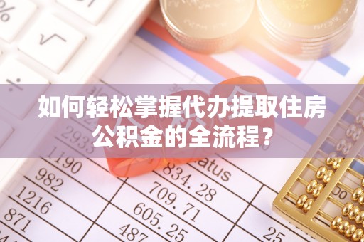 镇平如何轻松掌握代办提取住房公积金的全流程？