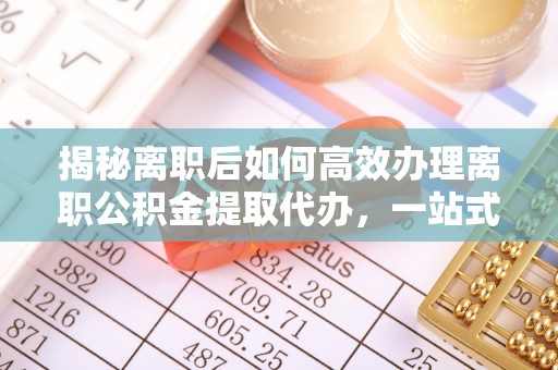 镇平揭秘离职后如何高效办理离职公积金提取代办，一站式服务全解析