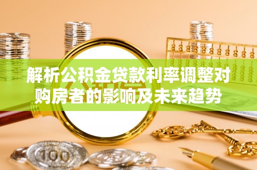 镇平解析公积金贷款利率调整对购房者的影响及未来趋势