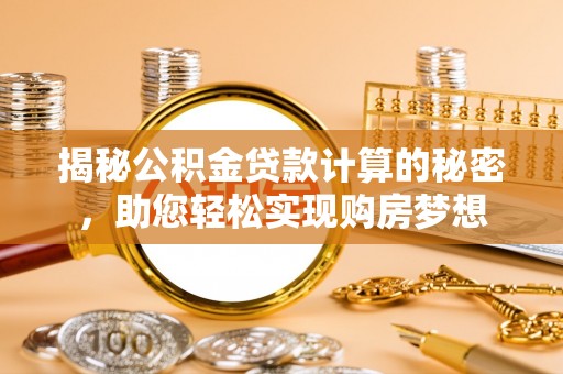 镇平揭秘公积金贷款计算的秘密，助您轻松实现购房梦想