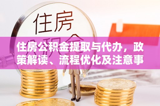 镇平住房公积金提取与代办，政策解读、流程优化及注意事项