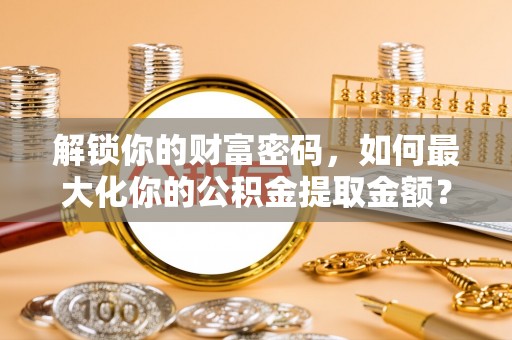 镇平解锁你的财富密码，如何最大化你的公积金提取金额？