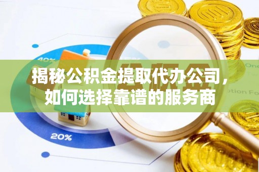 镇平揭秘公积金提取代办公司，如何选择靠谱的服务商