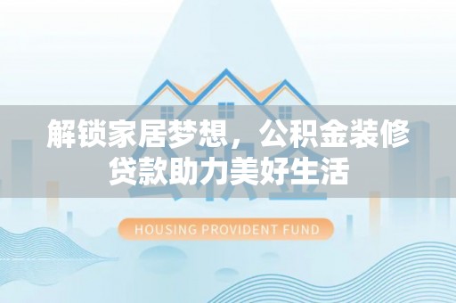镇平解锁家居梦想，公积金装修贷款助力美好生活