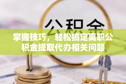 镇平掌握技巧，轻松搞定离职公积金提取代办相关问题