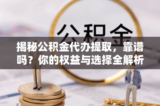 镇平揭秘公积金代办提取，靠谱吗？你的权益与选择全解析