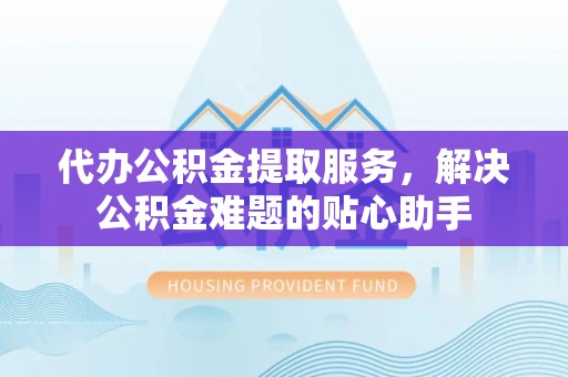 镇平代办公积金提取服务，解决公积金难题的贴心助手