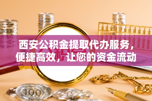 镇平西安公积金提取代办服务，便捷高效，让您的资金流动无忧