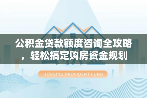 镇平公积金贷款额度咨询全攻略，轻松搞定购房资金规划