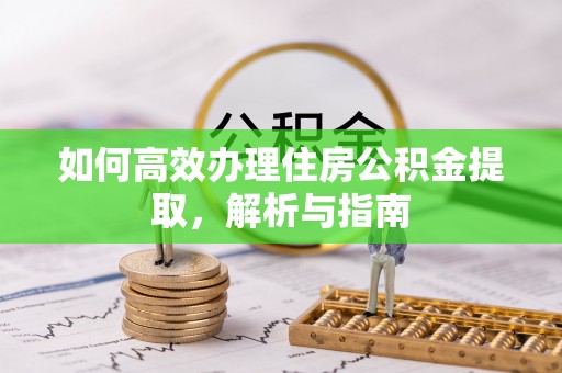 镇平如何高效办理住房公积金提取，解析与指南