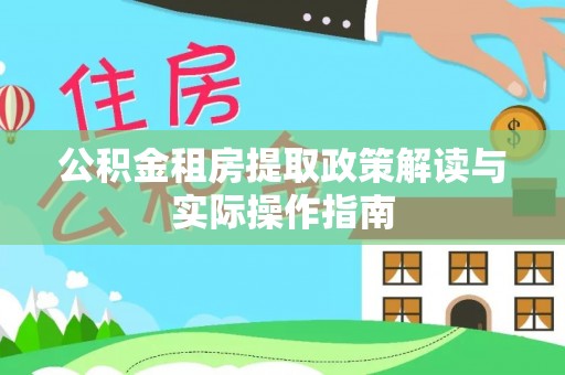 镇平公积金租房提取政策解读与实际操作指南