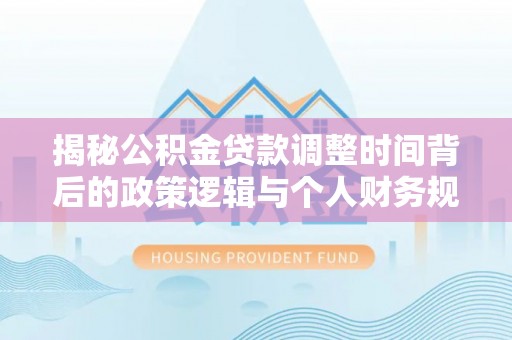 镇平揭秘公积金贷款调整时间背后的政策逻辑与个人财务规划