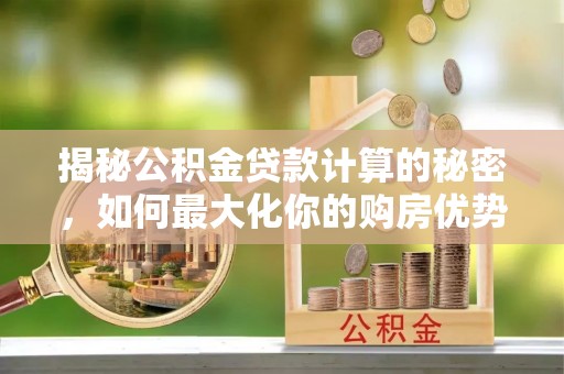 镇平揭秘公积金贷款计算的秘密，如何最大化你的购房优势