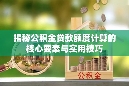 镇平揭秘公积金贷款额度计算的核心要素与实用技巧