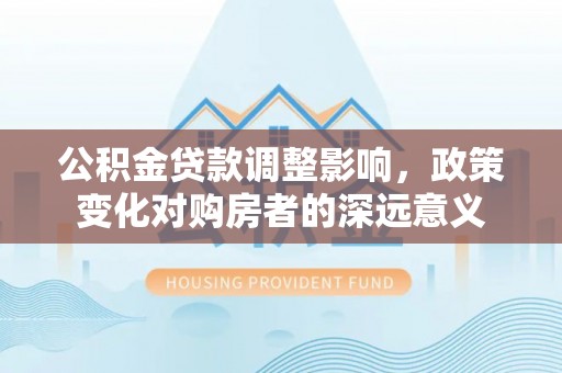 镇平公积金贷款调整影响，政策变化对购房者的深远意义