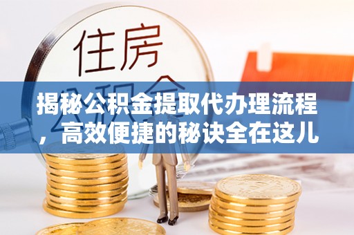 镇平揭秘公积金提取代办理流程，高效便捷的秘诀全在这儿