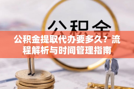 镇平公积金提取代办要多久？流程解析与时间管理指南
