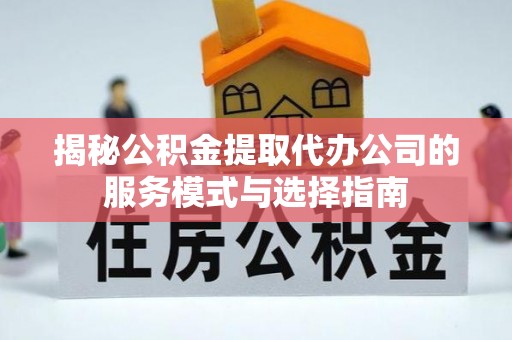 镇平揭秘公积金提取代办公司的服务模式与选择指南