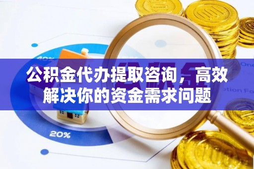 镇平公积金代办提取咨询，高效解决你的资金需求问题