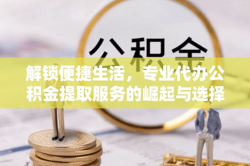 镇平解锁便捷生活，专业代办公积金提取服务的崛起与选择